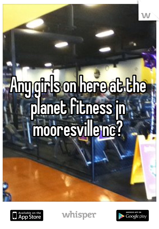 Any girls on here at the planet fitness jn mooresville nc?
