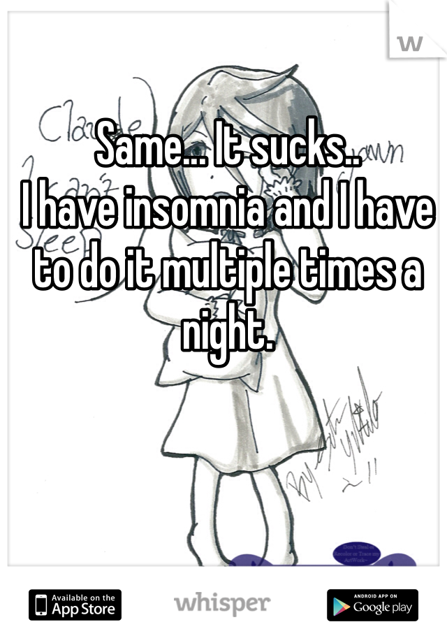 Same... It sucks..
I have insomnia and I have to do it multiple times a night.