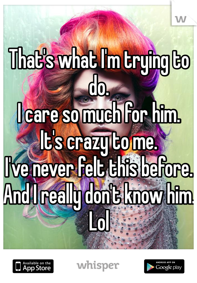 That's what I'm trying to do. 
I care so much for him. 
It's crazy to me. 
I've never felt this before. 
And I really don't know him. Lol 
