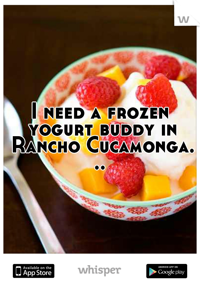 I need a frozen yogurt buddy in Rancho Cucamonga. .. 