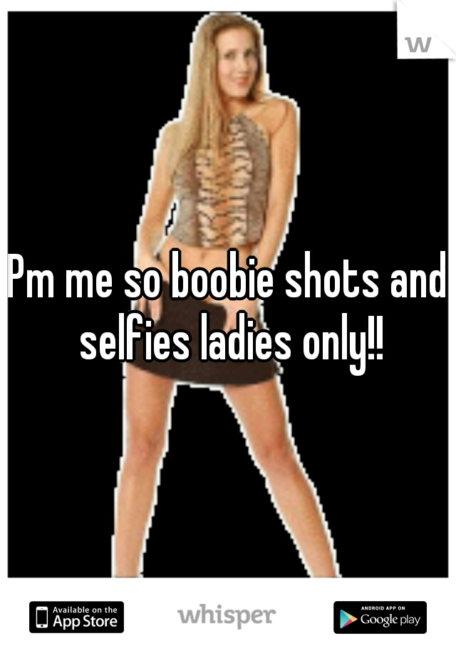 Pm me so boobie shots and selfies ladies only!!