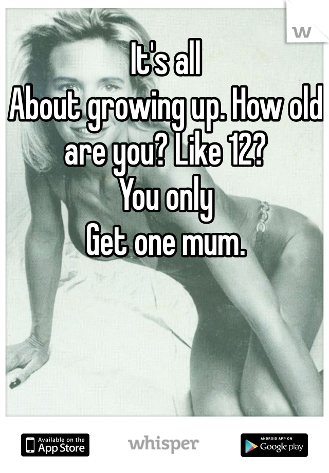 It's all
About growing up. How old are you? Like 12? 
You only
Get one mum. 
