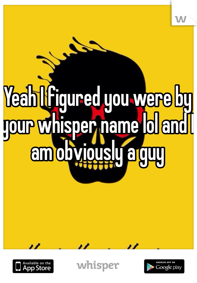 Yeah I figured you were by your whisper name lol and I am obviously a guy 
