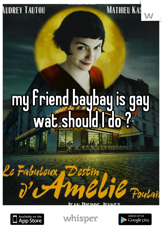 my friend baybay is gay wat should I do ?