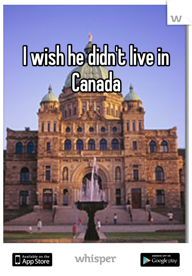 I wish he didn't live in Canada 