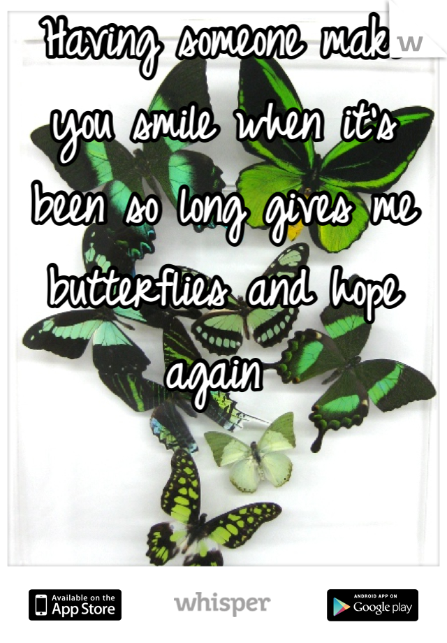 Having someone make you smile when it's been so long gives me butterflies and hope again 