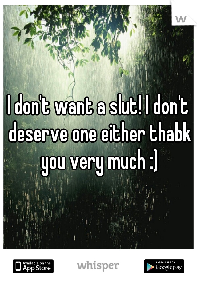 I don't want a slut! I don't deserve one either thabk you very much :)