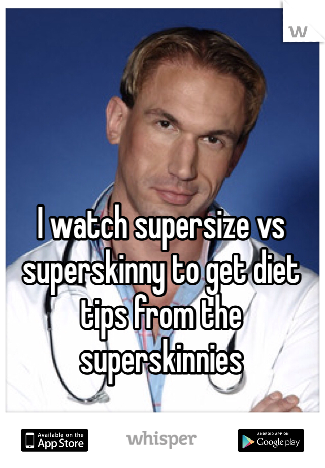 I watch supersize vs superskinny to get diet tips from the superskinnies 
