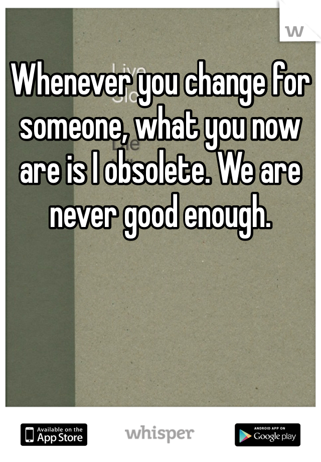 Whenever you change for someone, what you now are is I obsolete. We are never good enough.