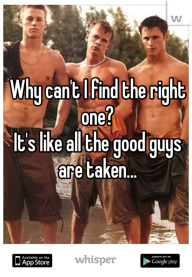 Why can't I find the right one?
It's like all the good guys are taken...