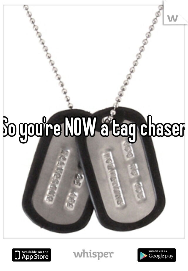 So you're NOW a tag chaser?