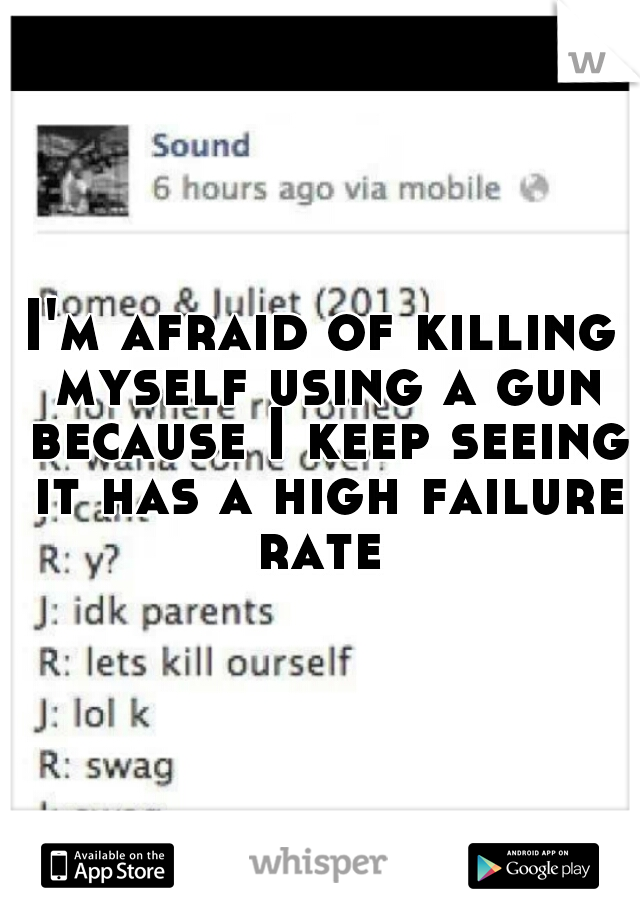 I'm afraid of killing myself using a gun because I keep seeing it has a high failure rate 