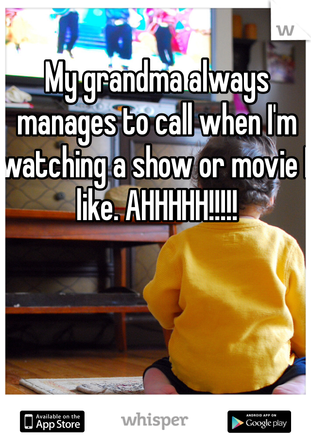 My grandma always manages to call when I'm watching a show or movie I like. AHHHHH!!!!!