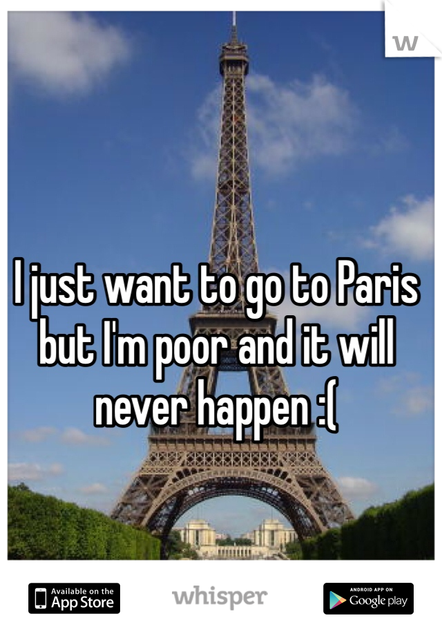 I just want to go to Paris but I'm poor and it will never happen :( 