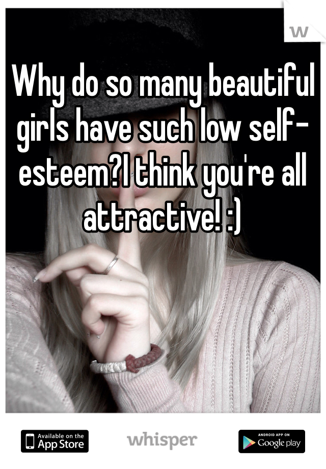 Why do so many beautiful girls have such low self-esteem?I think you're all attractive! :)