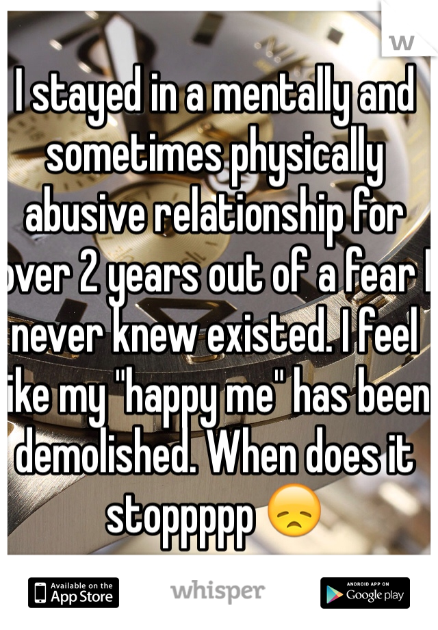 I stayed in a mentally and sometimes physically abusive relationship for over 2 years out of a fear I never knew existed. I feel like my "happy me" has been demolished. When does it stoppppp 😞