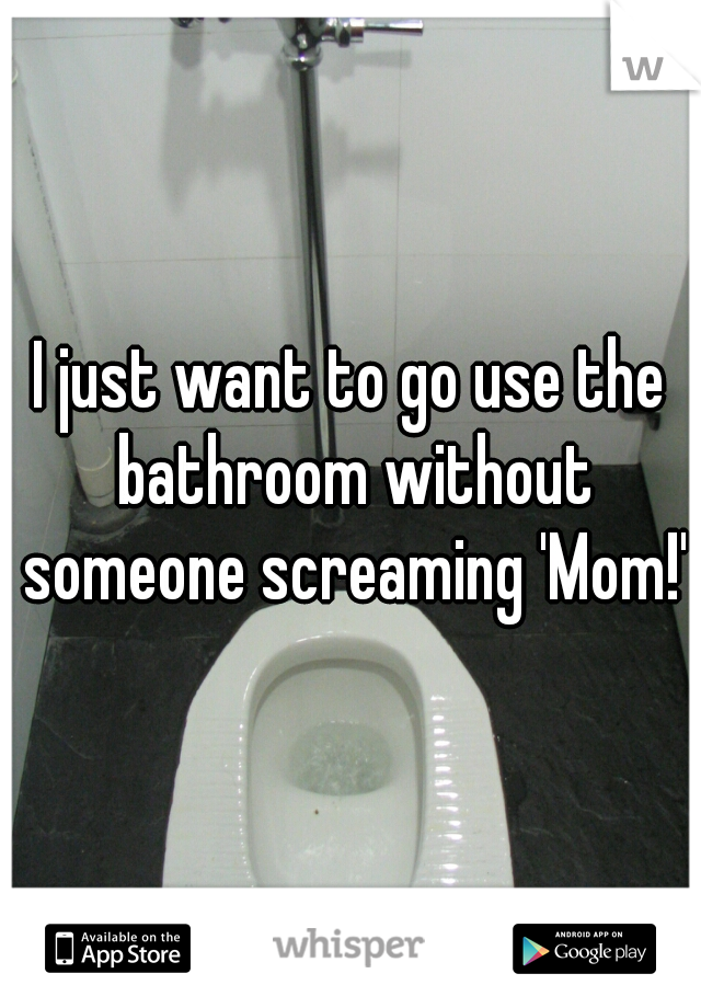 I just want to go use the bathroom without someone screaming 'Mom!'
