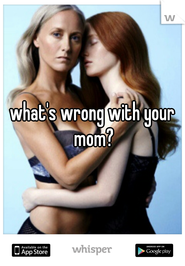 what's wrong with your mom?