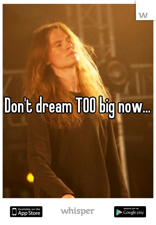 Don't dream TOO big now...