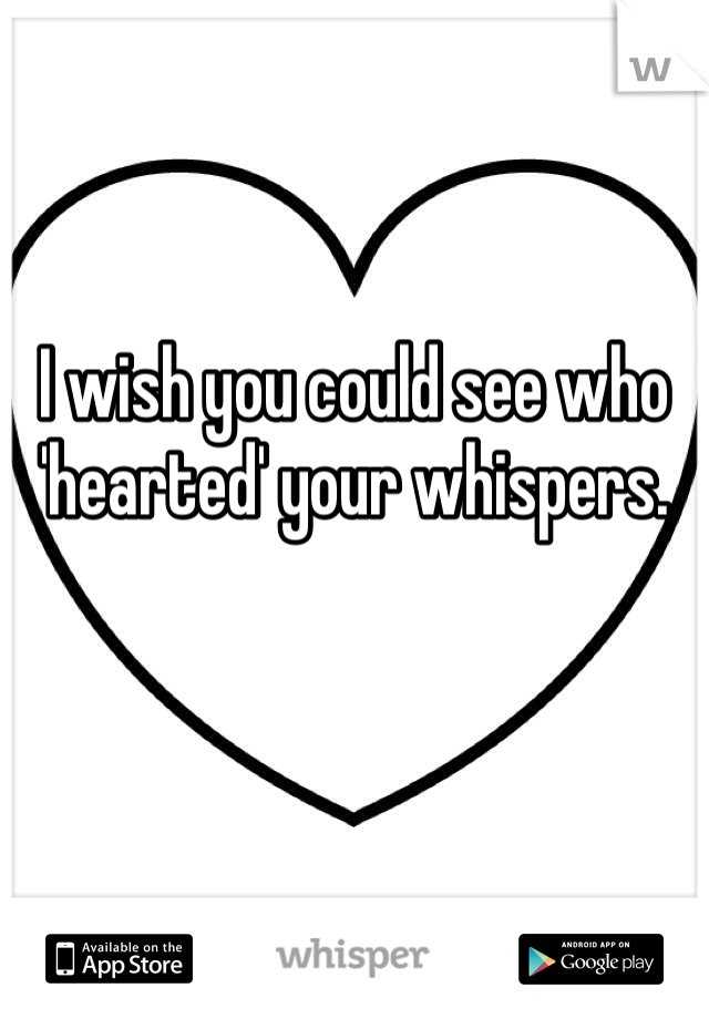 I wish you could see who 'hearted' your whispers. 