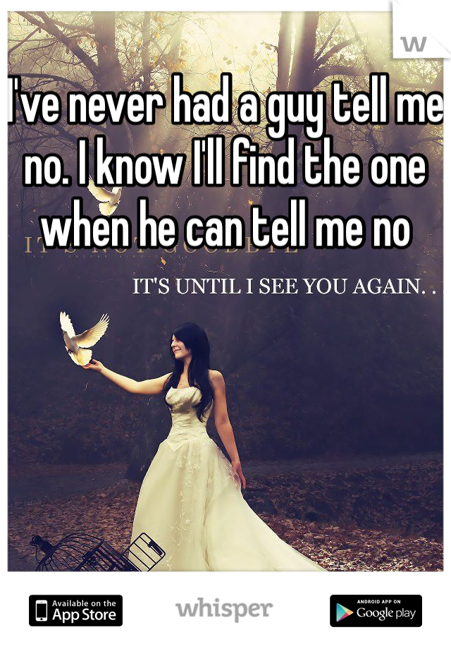 I've never had a guy tell me no. I know I'll find the one when he can tell me no
