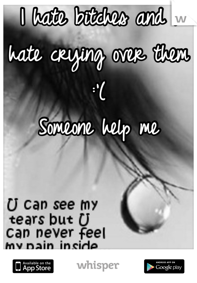 I hate bitches and I hate crying over them :'(
Someone help me