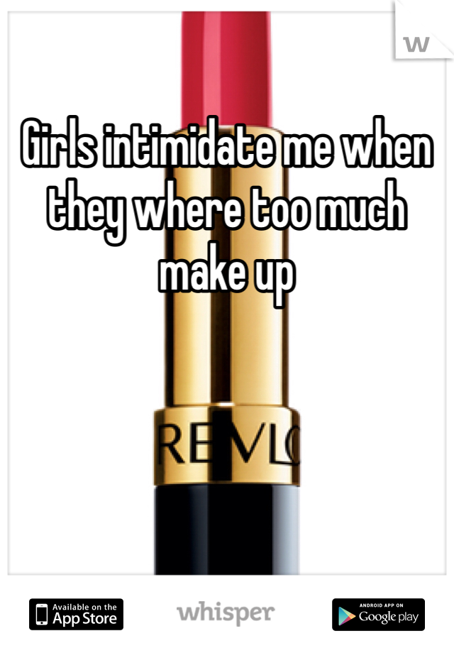 Girls intimidate me when they where too much make up