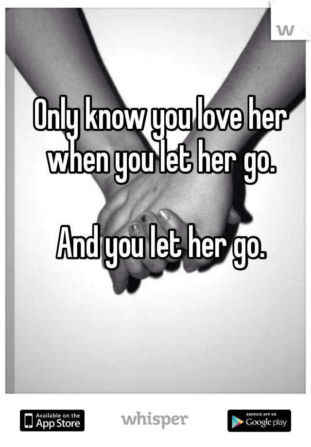 Only know you love her when you let her go. 

And you let her go. 