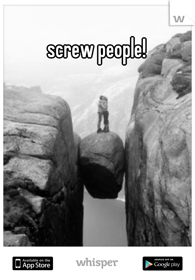 screw people! 