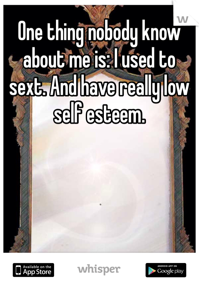 One thing nobody know about me is: I used to sext. And have really low self esteem. 