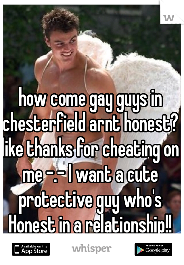 how come gay guys in chesterfield arnt honest? like thanks for cheating on me -.- I want a cute protective guy who's Honest in a relationship!!