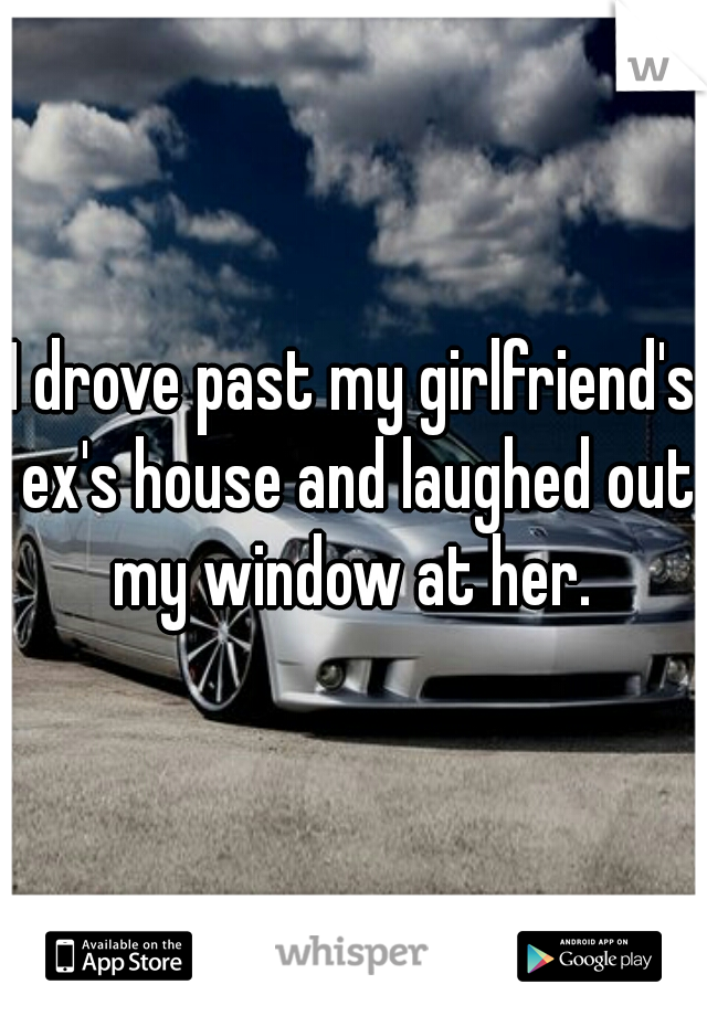 I drove past my girlfriend's ex's house and laughed out my window at her. 