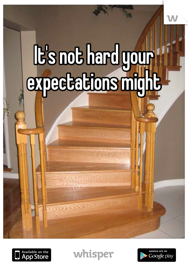 It's not hard your expectations might 
