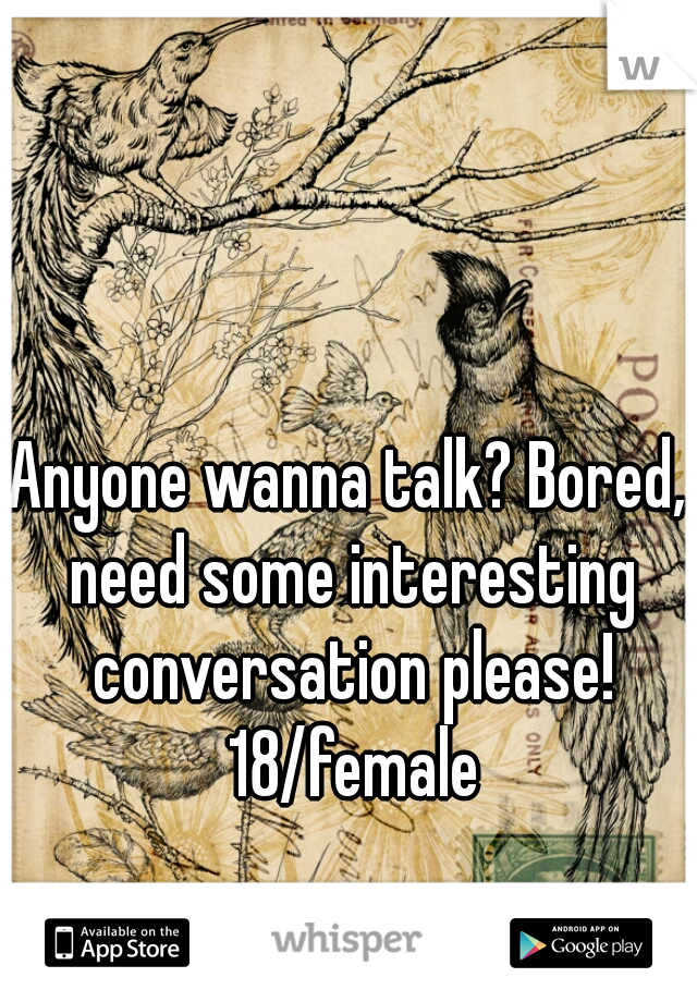 Anyone wanna talk? Bored, need some interesting conversation please! 18/female