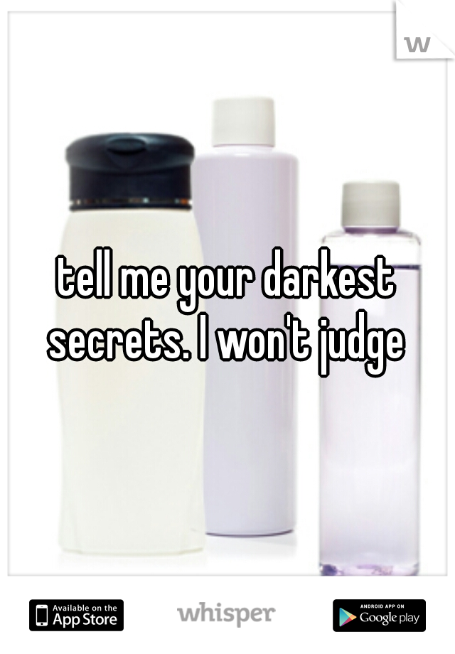 tell me your darkest secrets. I won't judge 