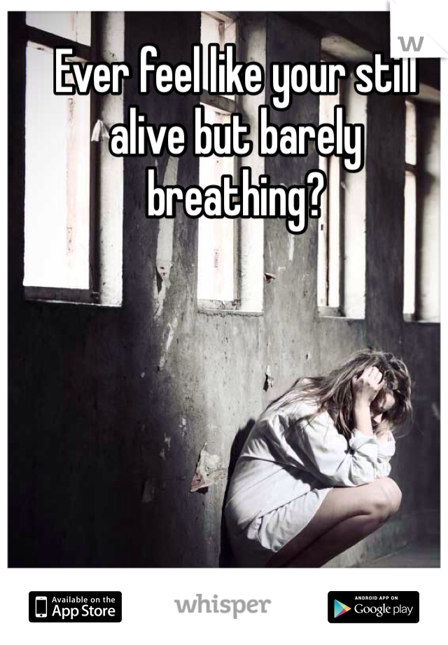 Ever feel like your still alive but barely breathing?