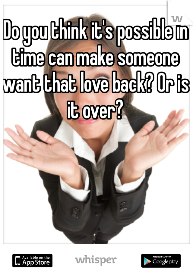 Do you think it's possible in time can make someone want that love back? Or is it over? 