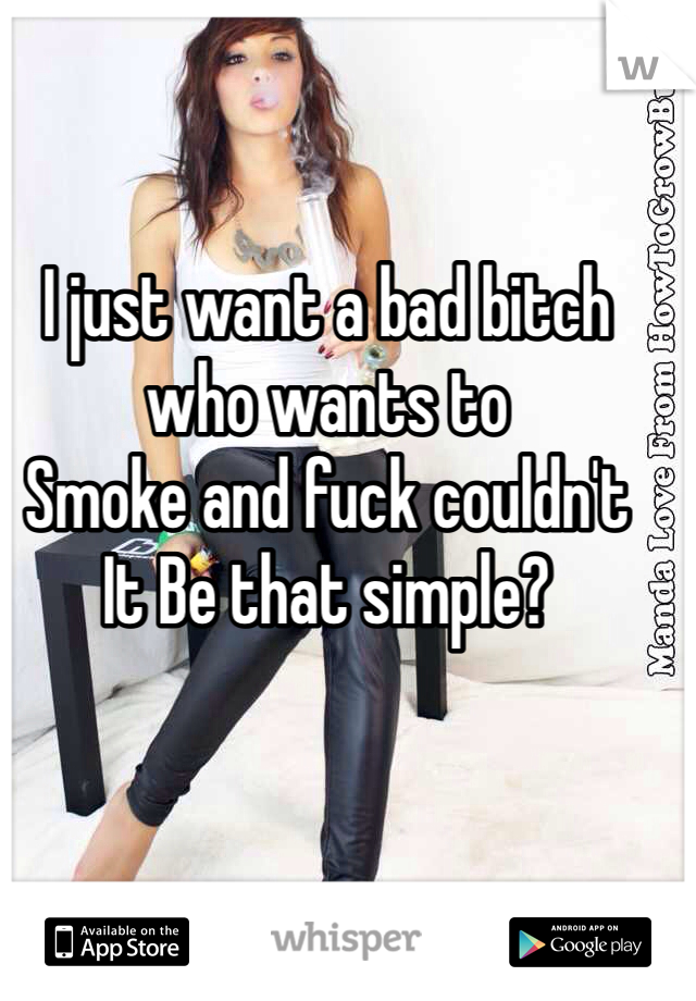 I just want a bad bitch who wants to
Smoke and fuck couldn't 
It Be that simple?