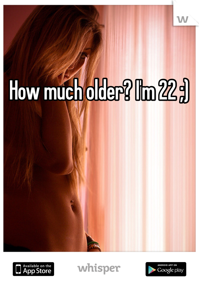 How much older? I'm 22 ;)