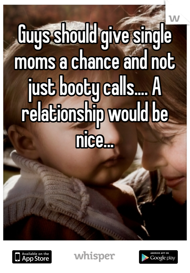 Guys should give single moms a chance and not just booty calls.... A relationship would be nice... 