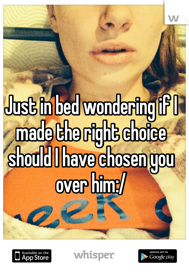 Just in bed wondering if I made the right choice should I have chosen you over him:/