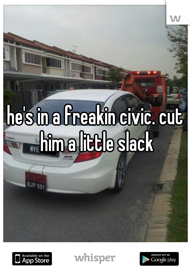 he's in a freakin civic. cut him a little slack