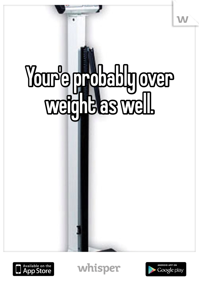 Your'e probably over weight as well.