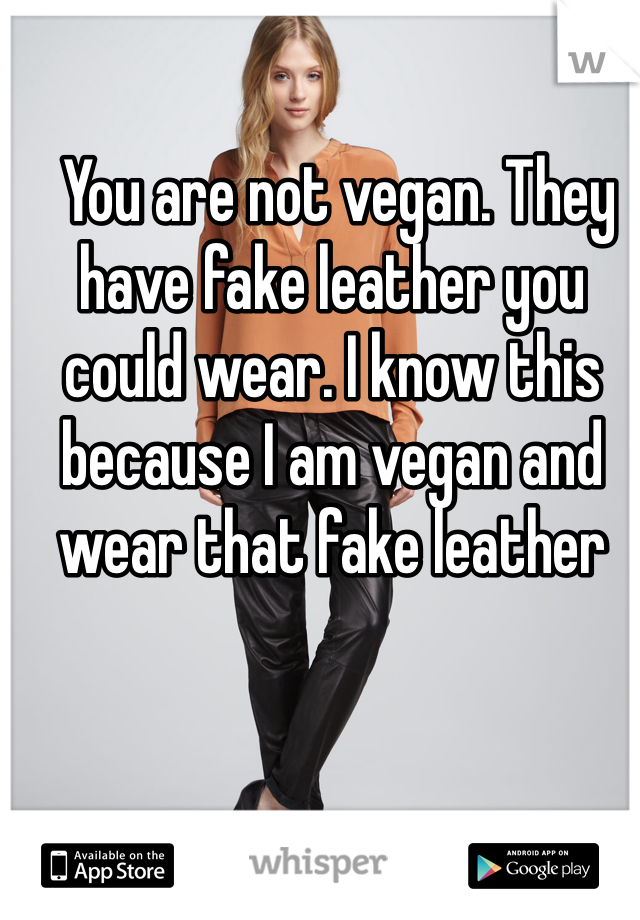  You are not vegan. They have fake leather you could wear. I know this because I am vegan and wear that fake leather