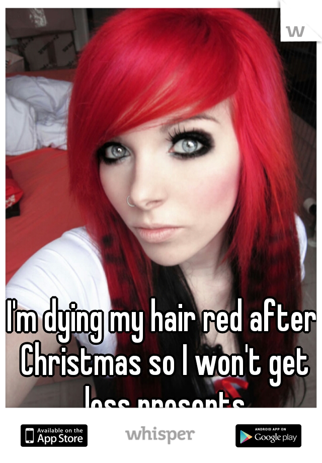I'm dying my hair red after Christmas so I won't get less presents
