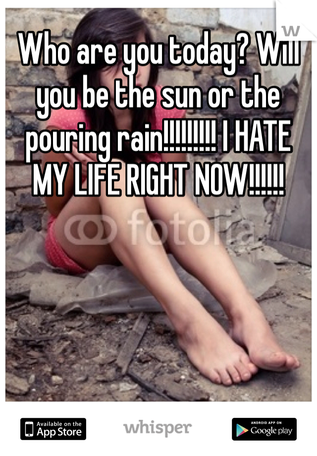 Who are you today? Will you be the sun or the pouring rain!!!!!!!!! I HATE MY LIFE RIGHT NOW!!!!!!