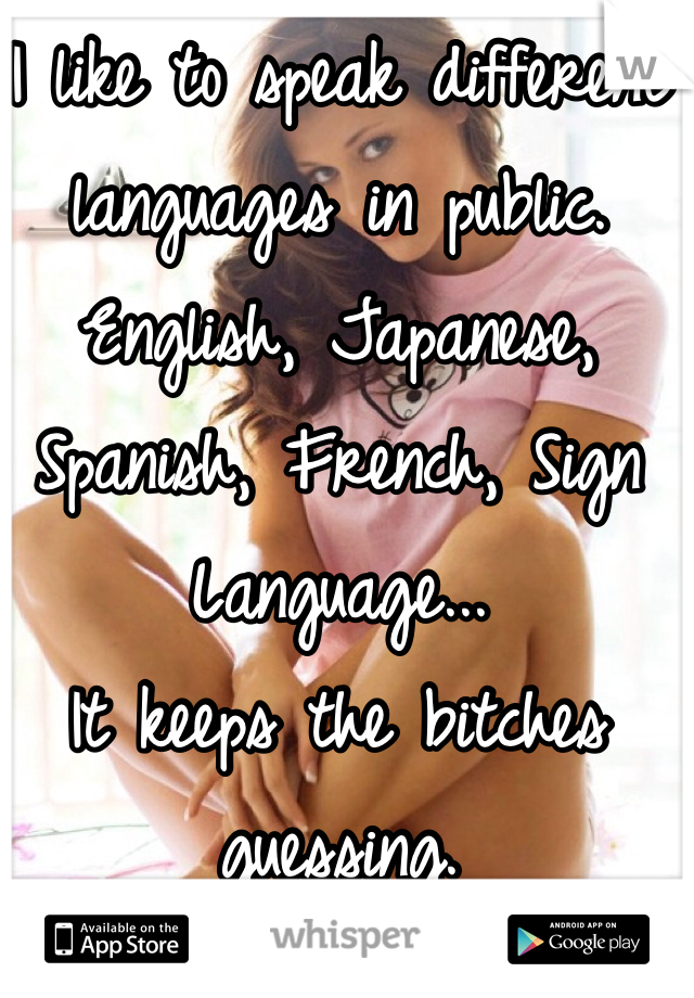 I like to speak different languages in public. 
English, Japanese, Spanish, French, Sign Language...
It keeps the bitches guessing. 
