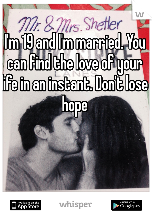 I'm 19 and I'm married. You can find the love of your life in an instant. Don't lose hope