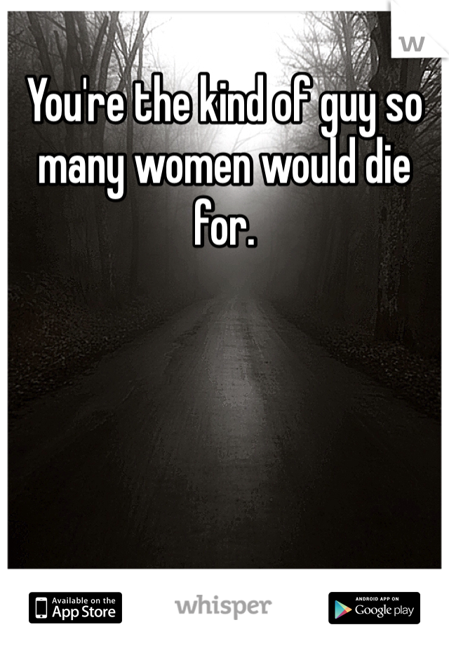 You're the kind of guy so many women would die for. 