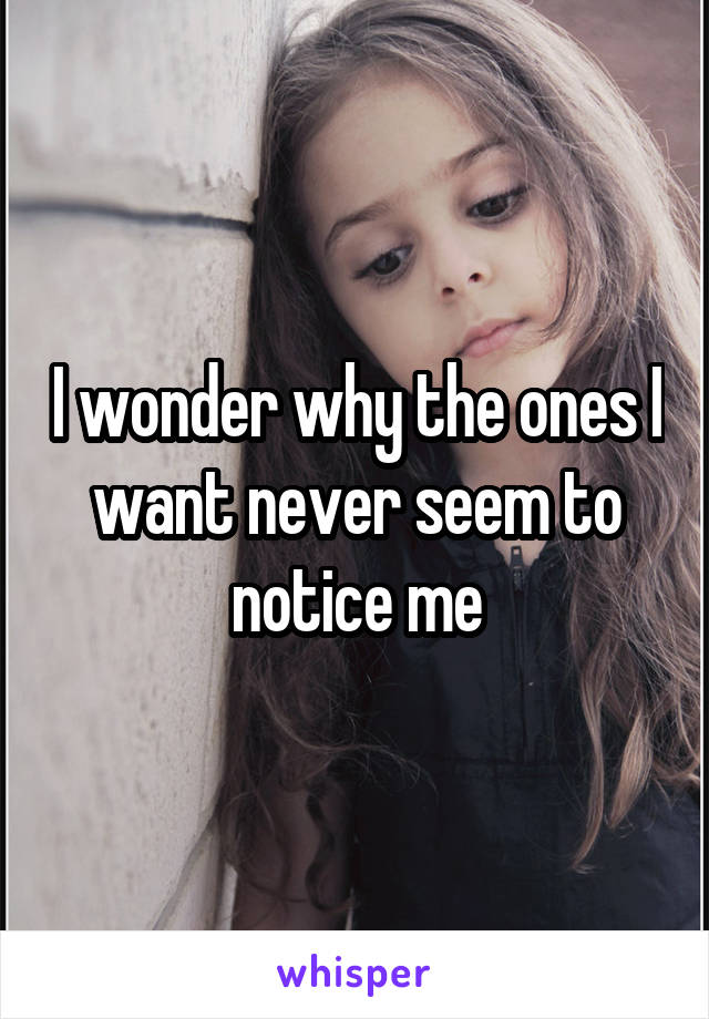 I wonder why the ones I want never seem to notice me